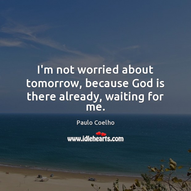 I’m not worried about tomorrow, because God is there already, waiting for me. Paulo Coelho Picture Quote