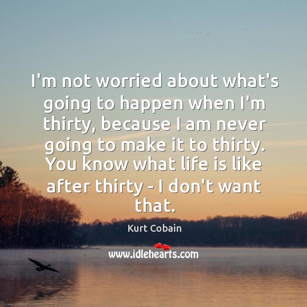 I’m not worried about what’s going to happen when I’m thirty, because Kurt Cobain Picture Quote
