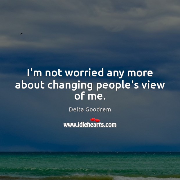 I’m not worried any more about changing people’s view of me. Delta Goodrem Picture Quote