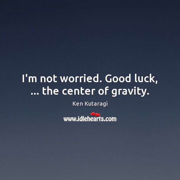 I’m not worried. Good luck, … the center of gravity. Ken Kutaragi Picture Quote