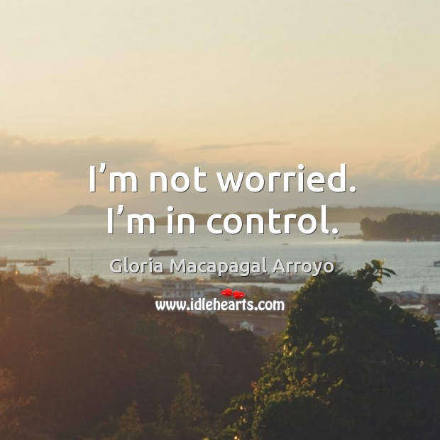I’m not worried. I’m in control. Gloria Macapagal Arroyo Picture Quote