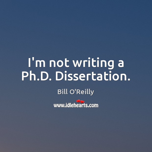 I’m not writing a Ph.D. Dissertation. Bill O’Reilly Picture Quote