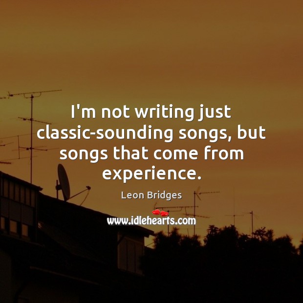 I’m not writing just classic-sounding songs, but songs that come from experience. Image