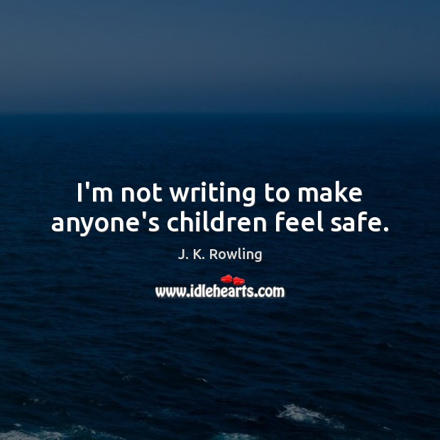 I’m not writing to make anyone’s children feel safe. J. K. Rowling Picture Quote