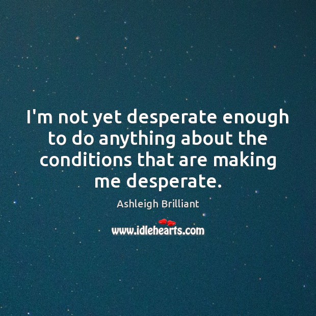 I’m not yet desperate enough to do anything about the conditions that Ashleigh Brilliant Picture Quote