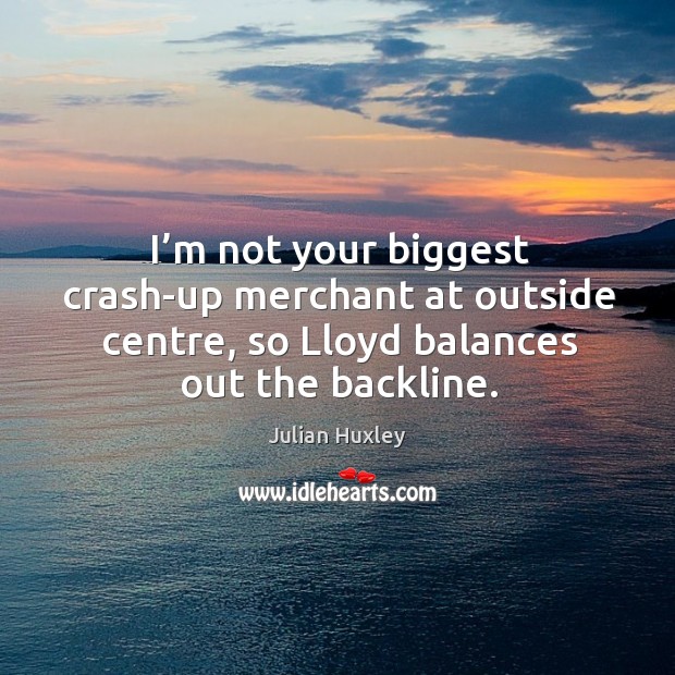 I’m not your biggest crash-up merchant at outside centre, so lloyd balances out the backline. Julian Huxley Picture Quote