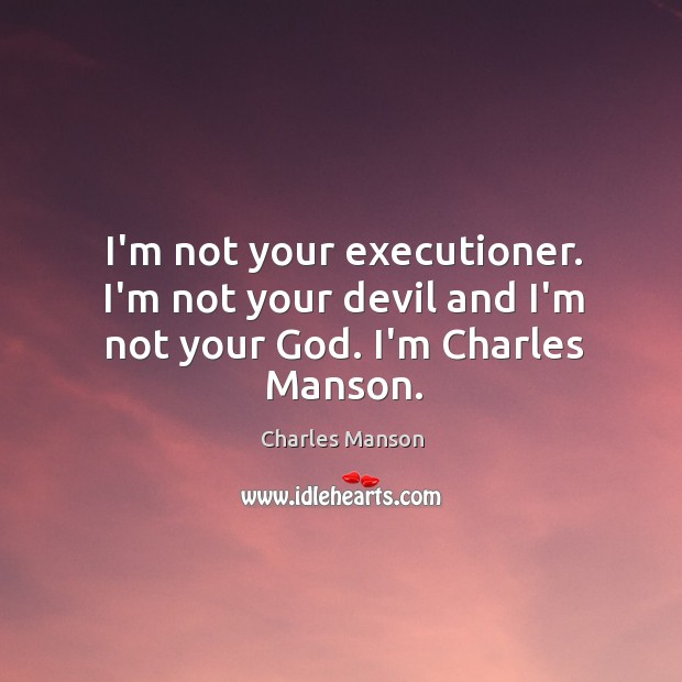 I’m not your executioner. I’m not your devil and I’m not your God. I’m Charles Manson. Charles Manson Picture Quote