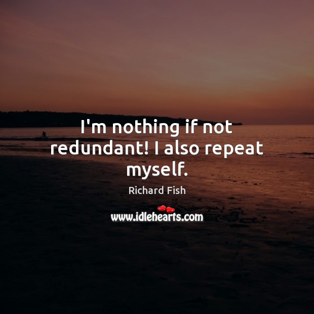 I’m nothing if not redundant! I also repeat myself. Richard Fish Picture Quote