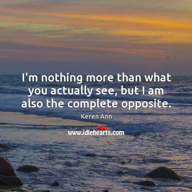 I’m nothing more than what you actually see, but I am also the complete opposite. Keren Ann Picture Quote