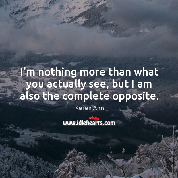 I’m nothing more than what you actually see, but I am also the complete opposite. Keren Ann Picture Quote