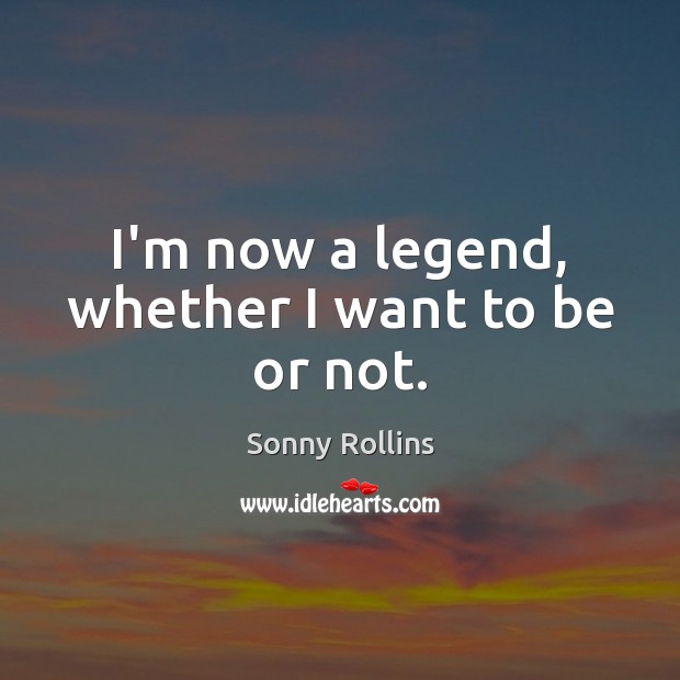 I’m now a legend, whether I want to be or not. Sonny Rollins Picture Quote
