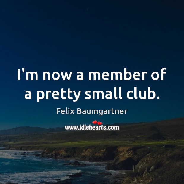 I’m now a member of a pretty small club. Felix Baumgartner Picture Quote