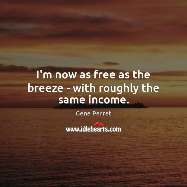 I’m now as free as the breeze – with roughly the same income. Gene Perret Picture Quote
