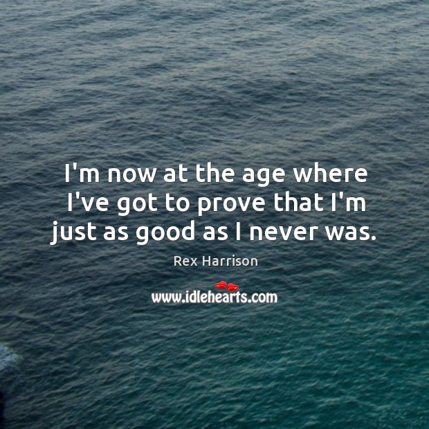 I’m now at the age where I’ve got to prove that I’m just as good as I never was. Image