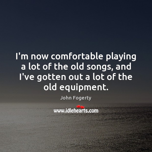 I’m now comfortable playing a lot of the old songs, and I’ve John Fogerty Picture Quote