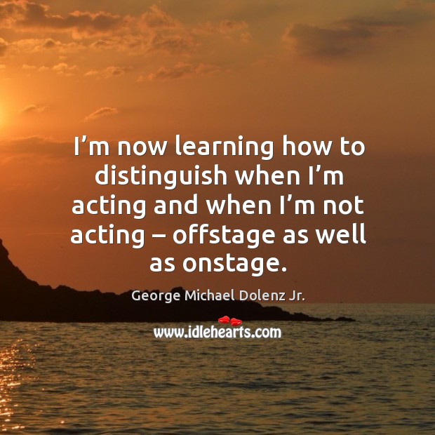 I’m now learning how to distinguish when I’m acting and when I’m not acting – offstage as well as onstage. Image
