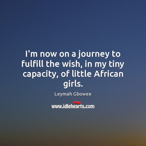 I’m now on a journey to fulfill the wish, in my tiny capacity, of little African girls. Leymah Gbowee Picture Quote