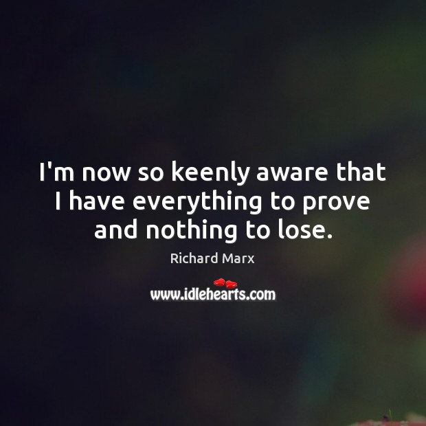 I’m now so keenly aware that I have everything to prove and nothing to lose. Richard Marx Picture Quote