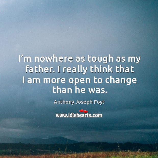 I’m nowhere as tough as my father. I really think that I am more open to change than he was. Anthony Joseph Foyt Picture Quote