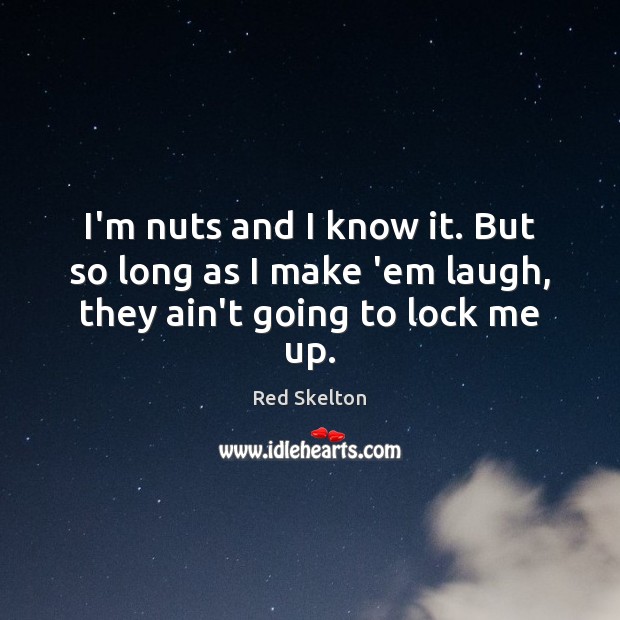 I’m nuts and I know it. But so long as I make ’em laugh, they ain’t going to lock me up. Red Skelton Picture Quote