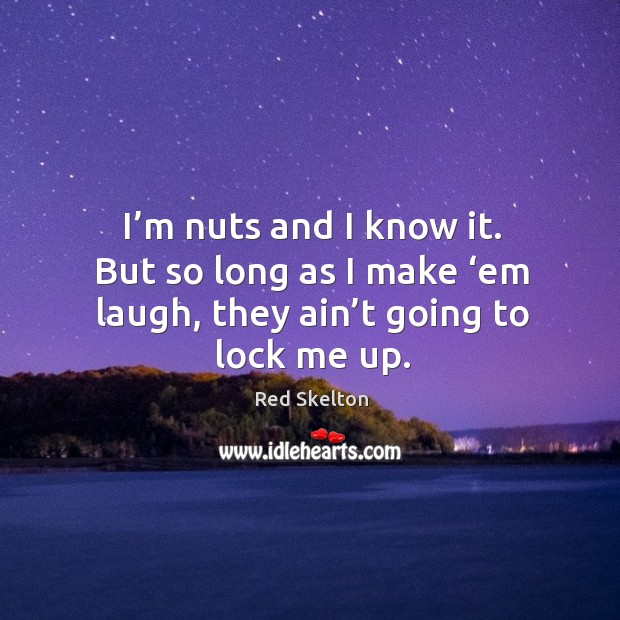 I’m nuts and I know it. But so long as I make ‘em laugh, they ain’t going to lock me up. Image