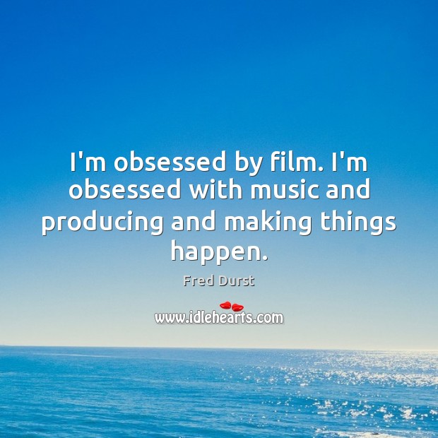 I’m obsessed by film. I’m obsessed with music and producing and making things happen. Fred Durst Picture Quote