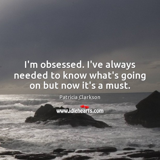 I’m obsessed. I’ve always needed to know what’s going on but now it’s a must. Patricia Clarkson Picture Quote