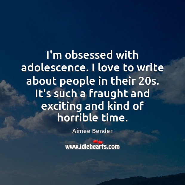 I’m obsessed with adolescence. I love to write about people in their 20 Aimee Bender Picture Quote