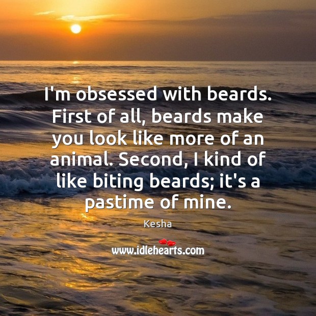 I’m obsessed with beards. First of all, beards make you look like Kesha Picture Quote