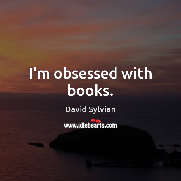 I’m obsessed with books. David Sylvian Picture Quote