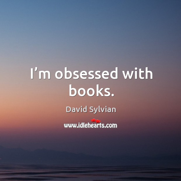 I’m obsessed with books. David Sylvian Picture Quote