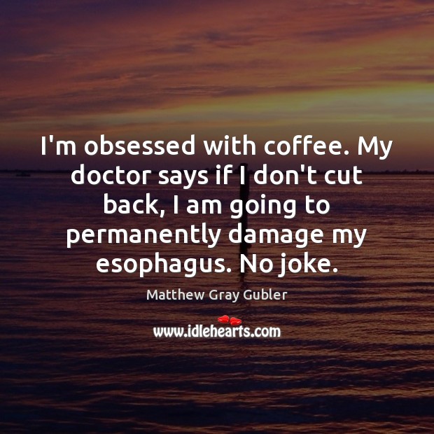 I’m obsessed with coffee. My doctor says if I don’t cut back, Matthew Gray Gubler Picture Quote