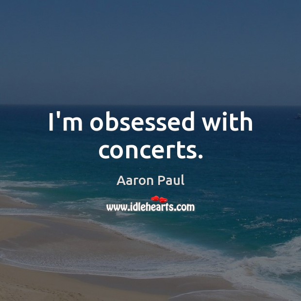 I’m obsessed with concerts. Aaron Paul Picture Quote