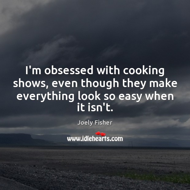 I’m obsessed with cooking shows, even though they make everything look so Joely Fisher Picture Quote