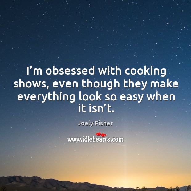 I’m obsessed with cooking shows, even though they make everything look so easy when it isn’t. Joely Fisher Picture Quote