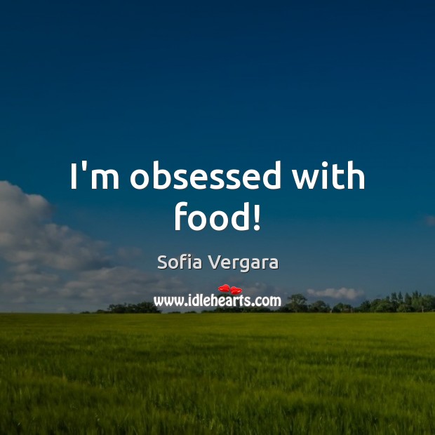 I’m obsessed with food! Sofia Vergara Picture Quote