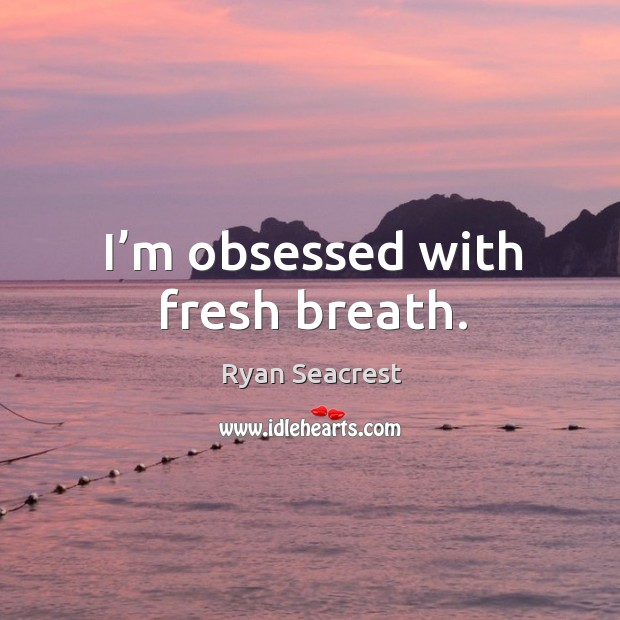 I’m obsessed with fresh breath. Ryan Seacrest Picture Quote