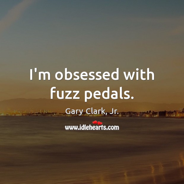 I’m obsessed with fuzz pedals. Gary Clark, Jr. Picture Quote