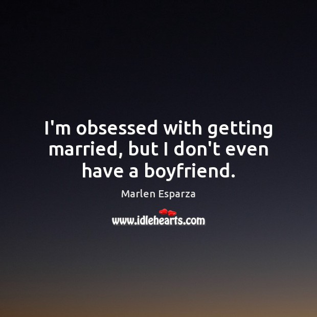 I’m obsessed with getting married, but I don’t even have a boyfriend. Marlen Esparza Picture Quote