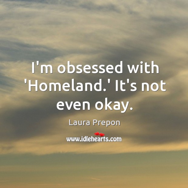 I’m obsessed with ‘Homeland.’ It’s not even okay. Laura Prepon Picture Quote