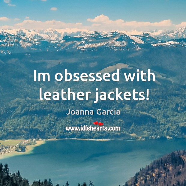 Im obsessed with leather jackets! Joanna Garcia Picture Quote