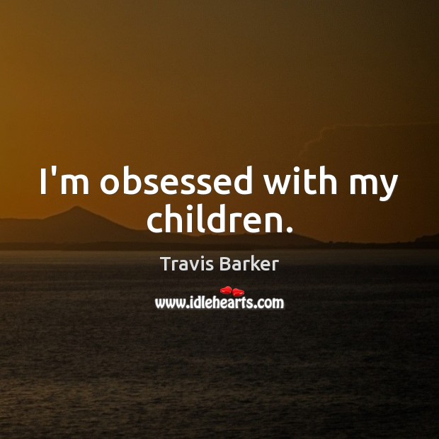 I’m obsessed with my children. Travis Barker Picture Quote