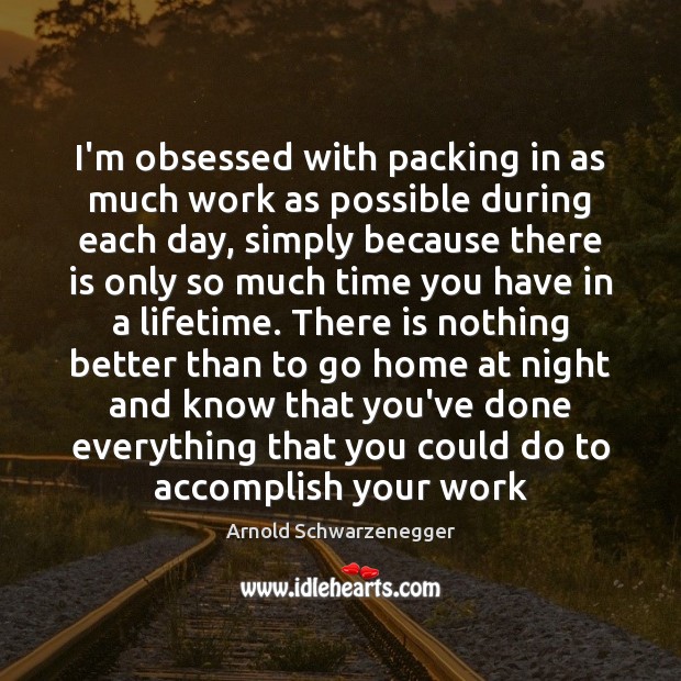 I’m obsessed with packing in as much work as possible during each Arnold Schwarzenegger Picture Quote