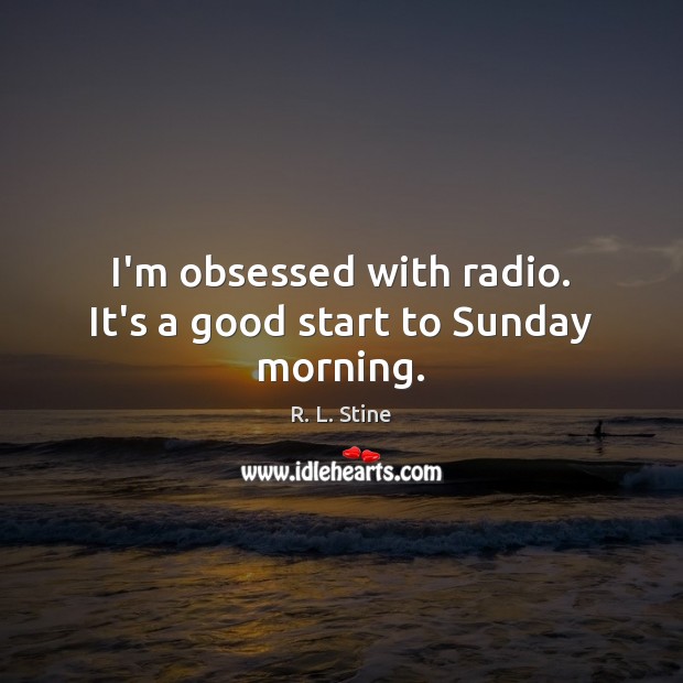 I’m obsessed with radio. It’s a good start to Sunday morning. Image