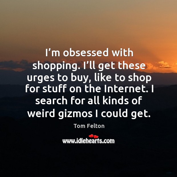 I’m obsessed with shopping. I’ll get these urges to buy, like to shop for stuff on the internet. Tom Felton Picture Quote