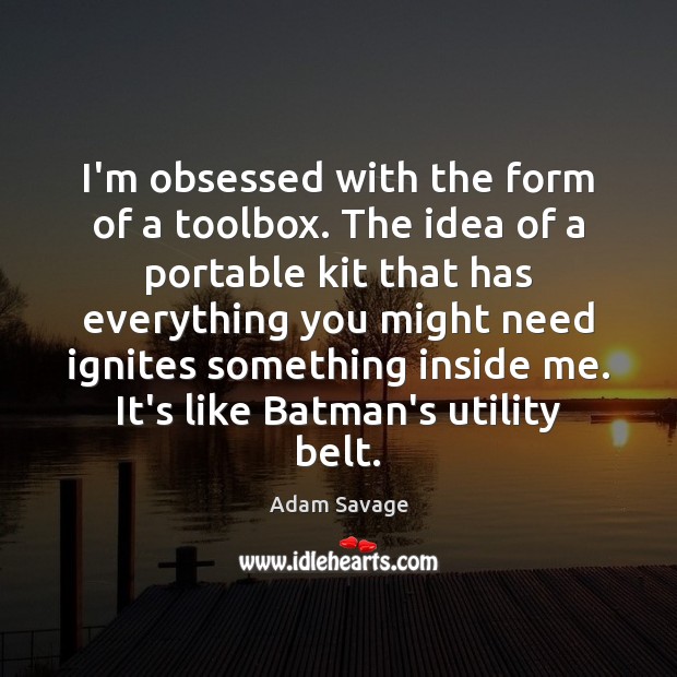 I’m obsessed with the form of a toolbox. The idea of a Adam Savage Picture Quote