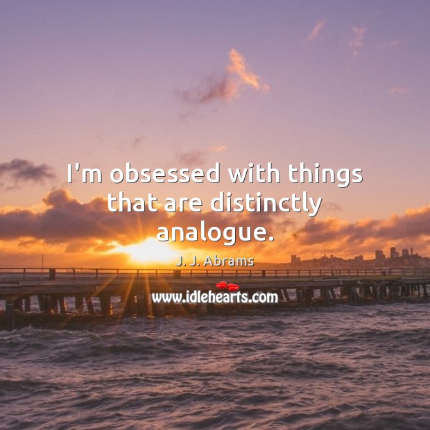 I’m obsessed with things that are distinctly analogue. J. J. Abrams Picture Quote