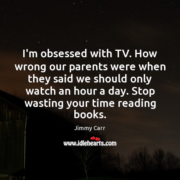 I’m obsessed with TV. How wrong our parents were when they said Jimmy Carr Picture Quote