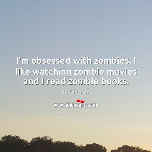 I’m obsessed with zombies. I like watching zombie movies and I read zombie books. Kevin Bacon Picture Quote