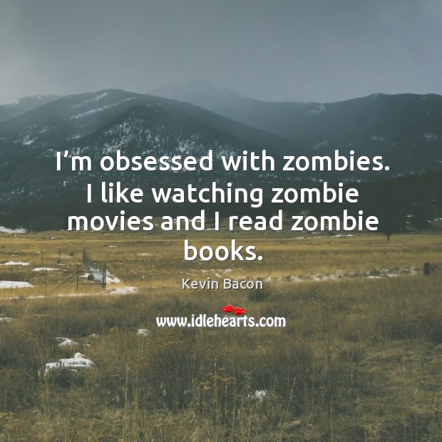 I’m obsessed with zombies. I like watching zombie movies and I read zombie books. Kevin Bacon Picture Quote